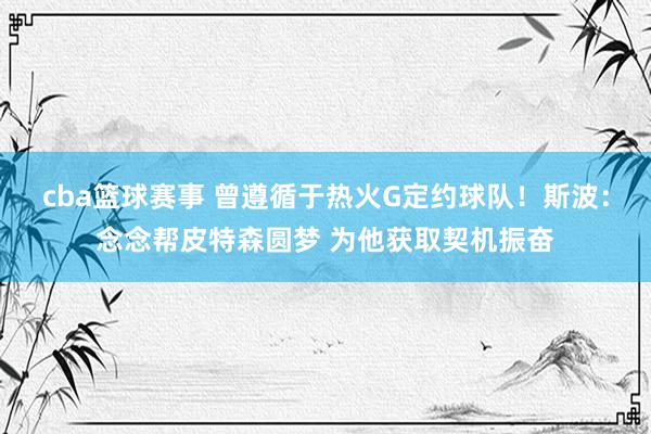 cba篮球赛事 曾遵循于热火G定约球队！斯波：念念帮皮特森圆梦 为他获取契机振奋