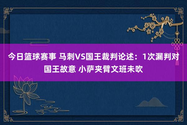 今日篮球赛事 马刺VS国王裁判论述：1次漏判对国王故意 小萨夹臂文班未吹