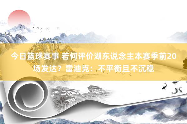 今日篮球赛事 若何评价湖东说念主本赛季前20场发达？雷迪克：不平衡且不沉稳