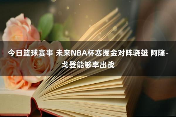 今日篮球赛事 未来NBA杯赛掘金对阵骁雄 阿隆-戈登能够率出战