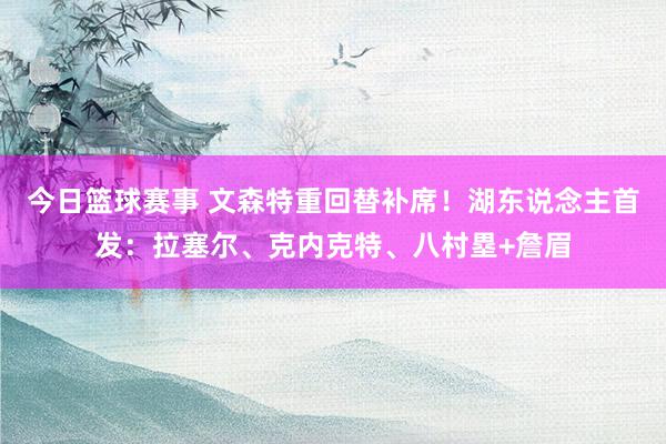 今日篮球赛事 文森特重回替补席！湖东说念主首发：拉塞尔、克内克特、八村塁+詹眉