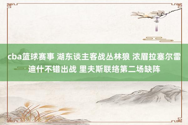 cba篮球赛事 湖东谈主客战丛林狼 浓眉拉塞尔雷迪什不错出战 里夫斯联络第二场缺阵