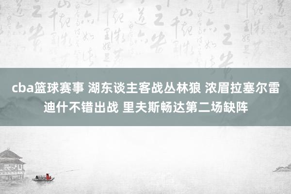 cba篮球赛事 湖东谈主客战丛林狼 浓眉拉塞尔雷迪什不错出战 里夫斯畅达第二场缺阵