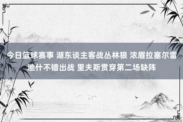 今日篮球赛事 湖东谈主客战丛林狼 浓眉拉塞尔雷迪什不错出战 里夫斯贯穿第二场缺阵