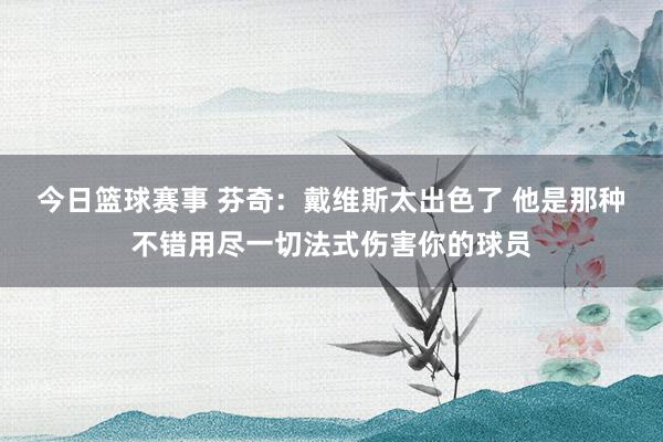 今日篮球赛事 芬奇：戴维斯太出色了 他是那种不错用尽一切法式伤害你的球员