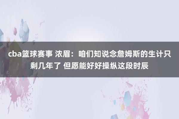 cba篮球赛事 浓眉：咱们知说念詹姆斯的生计只剩几年了 但愿能好好操纵这段时辰