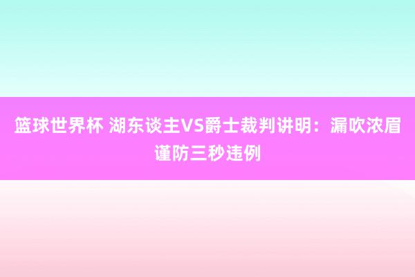 篮球世界杯 湖东谈主VS爵士裁判讲明：漏吹浓眉谨防三秒违例