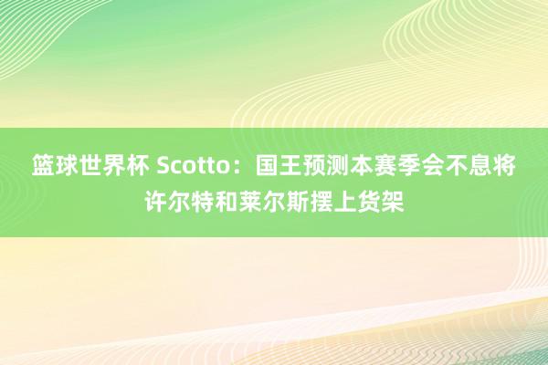 篮球世界杯 Scotto：国王预测本赛季会不息将许尔特和莱尔斯摆上货架