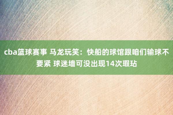 cba篮球赛事 马龙玩笑：快船的球馆跟咱们输球不要紧 球迷墙可没出现14次瑕玷