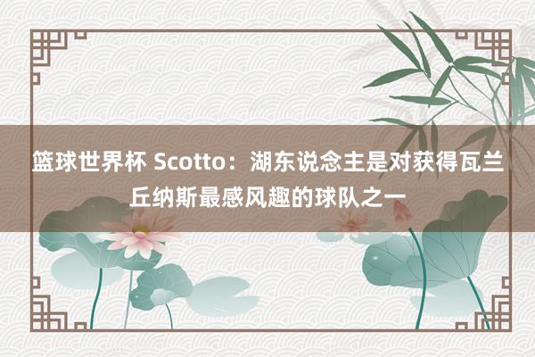 篮球世界杯 Scotto：湖东说念主是对获得瓦兰丘纳斯最感风趣的球队之一