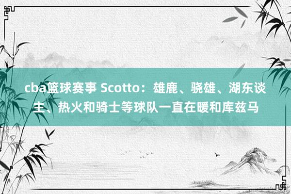 cba篮球赛事 Scotto：雄鹿、骁雄、湖东谈主、热火和骑士等球队一直在暖和库兹马