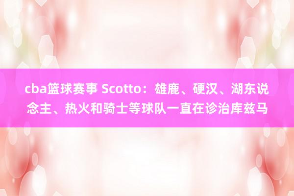 cba篮球赛事 Scotto：雄鹿、硬汉、湖东说念主、热火和骑士等球队一直在诊治库兹马