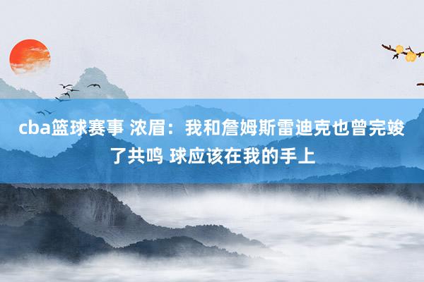 cba篮球赛事 浓眉：我和詹姆斯雷迪克也曾完竣了共鸣 球应该在我的手上