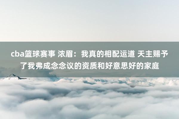 cba篮球赛事 浓眉：我真的相配运道 天主赐予了我弗成念念议的资质和好意思好的家庭