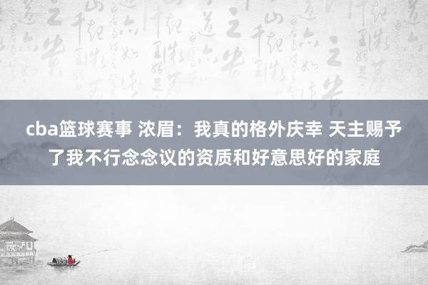 cba篮球赛事 浓眉：我真的格外庆幸 天主赐予了我不行念念议的资质和好意思好的家庭