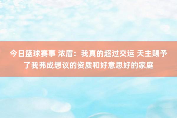 今日篮球赛事 浓眉：我真的超过交运 天主赐予了我弗成想议的资质和好意思好的家庭