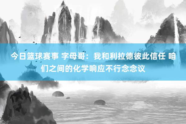 今日篮球赛事 字母哥：我和利拉德彼此信任 咱们之间的化学响应不行念念议