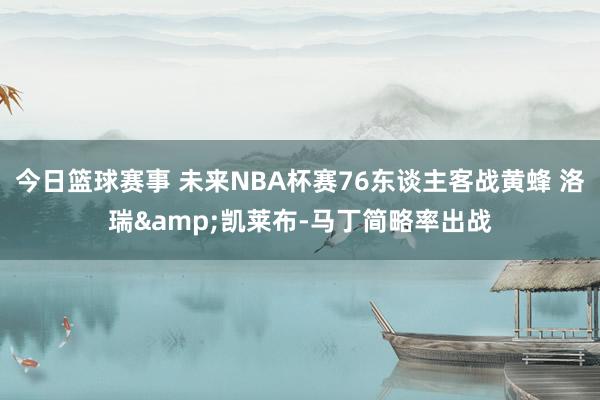 今日篮球赛事 未来NBA杯赛76东谈主客战黄蜂 洛瑞&凯莱布-马丁简略率出战