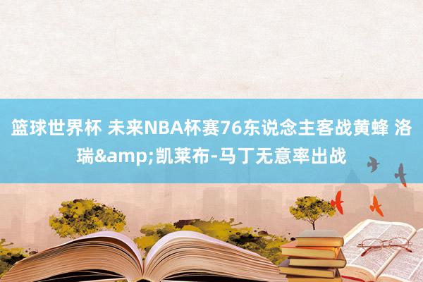 篮球世界杯 未来NBA杯赛76东说念主客战黄蜂 洛瑞&凯莱布-马丁无意率出战