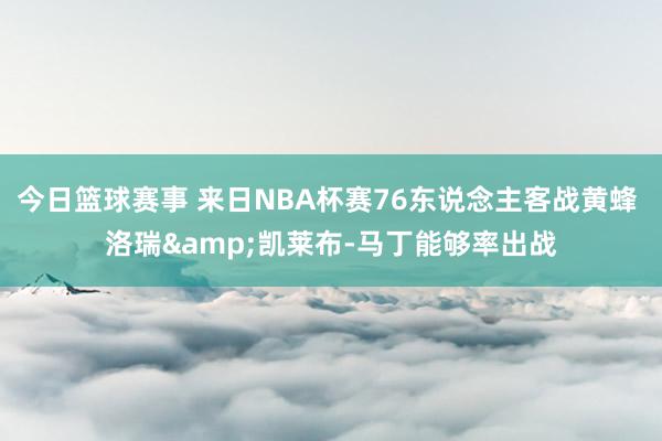 今日篮球赛事 来日NBA杯赛76东说念主客战黄蜂 洛瑞&凯莱布-马丁能够率出战