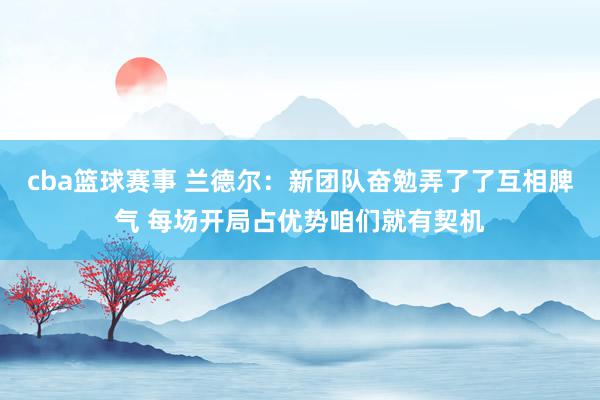 cba篮球赛事 兰德尔：新团队奋勉弄了了互相脾气 每场开局占优势咱们就有契机