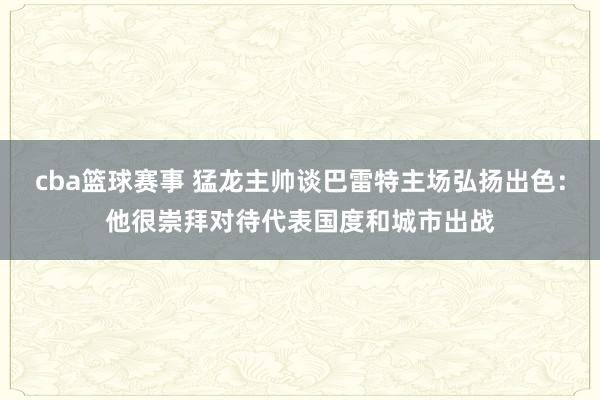 cba篮球赛事 猛龙主帅谈巴雷特主场弘扬出色：他很崇拜对待代表国度和城市出战