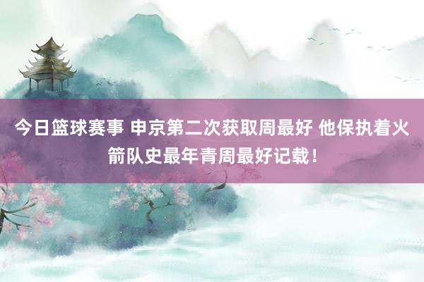 今日篮球赛事 申京第二次获取周最好 他保执着火箭队史最年青周最好记载！