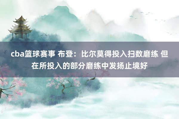 cba篮球赛事 布登：比尔莫得投入扫数磨练 但在所投入的部分磨练中发扬止境好