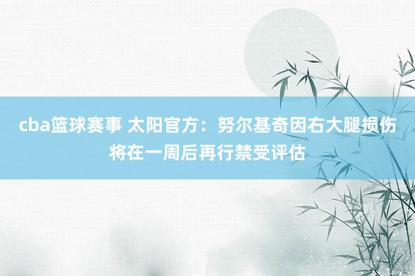 cba篮球赛事 太阳官方：努尔基奇因右大腿损伤将在一周后再行禁受评估